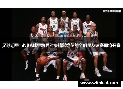 足球明星与NBA球星跨界对决精彩绝伦的全明星友谊赛即将开赛